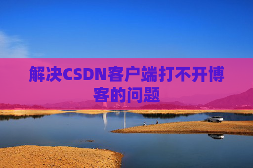 解决CSDN客户端打不开博客的问题