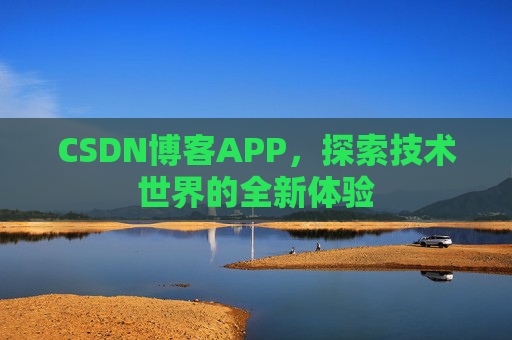 CSDN博客APP,探索技术世界的全新体验 CSDN博客APP,探索技术世界的全新体验