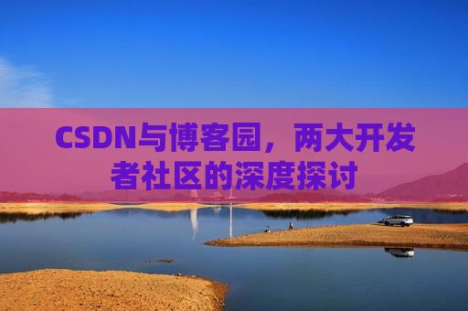 CSDN与博客园,两大开发者社区的深度探讨